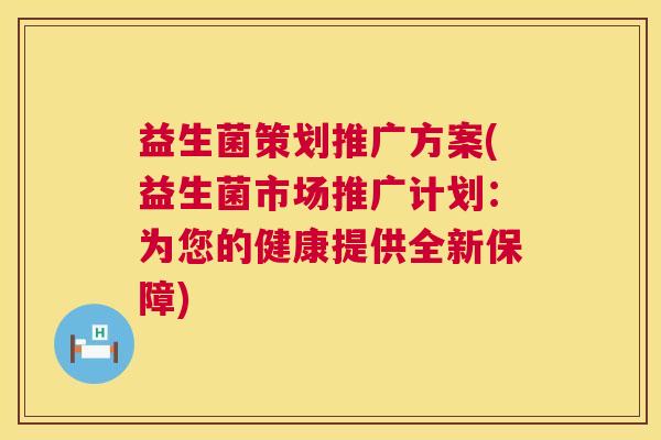 益生菌策划推广方案(益生菌市场推广计划：为您的健康提供全新保障)