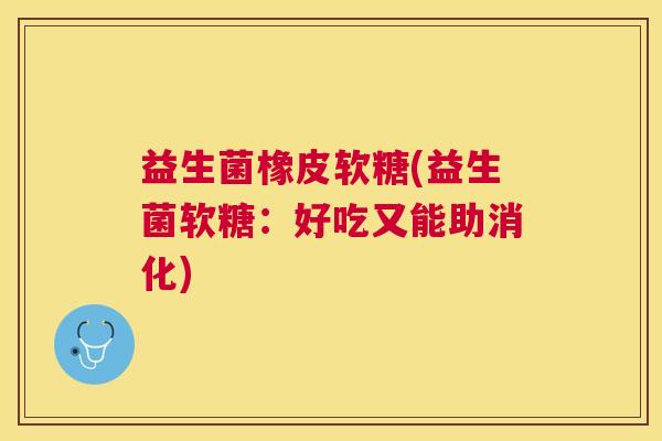 益生菌橡皮软糖(益生菌软糖：好吃又能助消化)