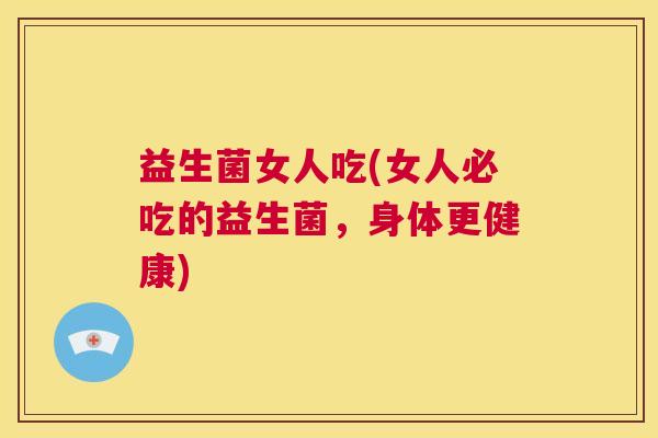 益生菌女人吃(女人必吃的益生菌，身体更健康)