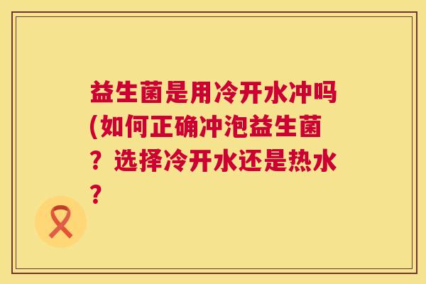 益生菌是用冷开水冲吗(如何正确冲泡益生菌？选择冷开水还是热水？
