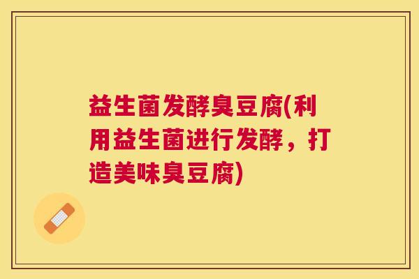 益生菌发酵臭豆腐(利用益生菌进行发酵，打造美味臭豆腐)
