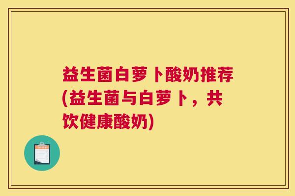 益生菌白萝卜酸奶推荐(益生菌与白萝卜，共饮健康酸奶)