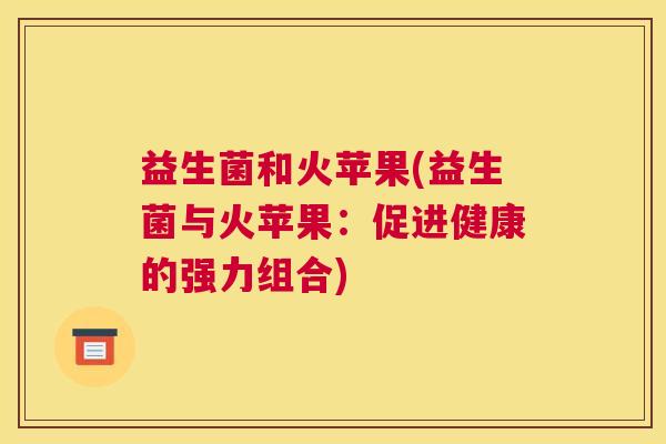 益生菌和火苹果(益生菌与火苹果：促进健康的强力组合)