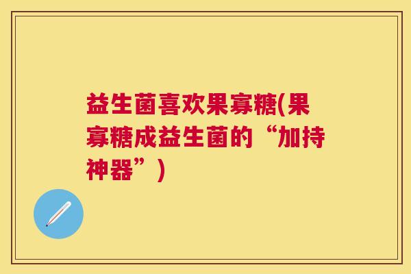 益生菌喜欢果寡糖(果寡糖成益生菌的“加持神器”)
