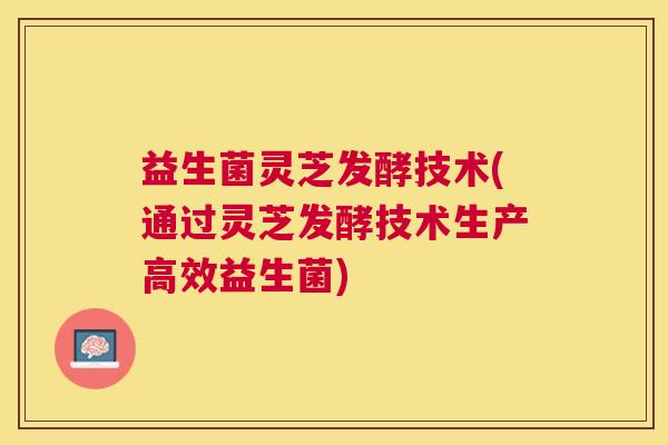 益生菌灵芝发酵技术(通过灵芝发酵技术生产高效益生菌)