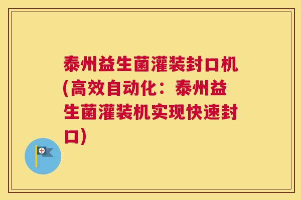 泰州益生菌灌装封口机(高效自动化：泰州益生菌灌装机实现快速封口)