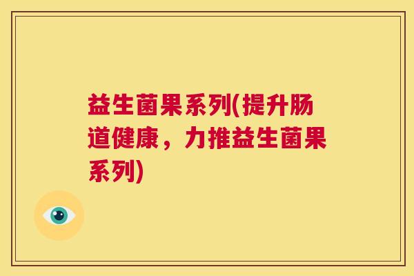 益生菌果系列(提升肠道健康，力推益生菌果系列)