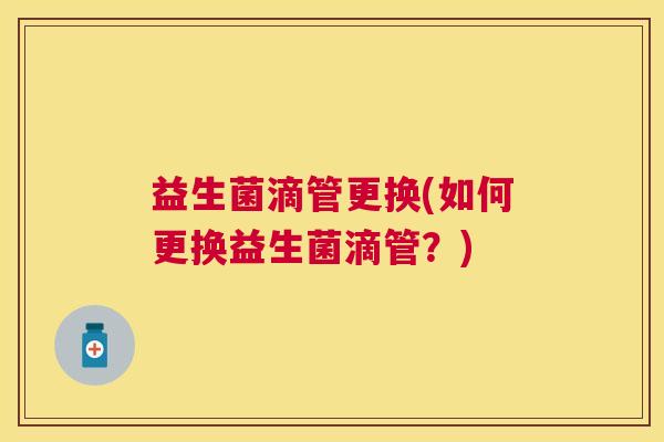 益生菌滴管更换(如何更换益生菌滴管？)