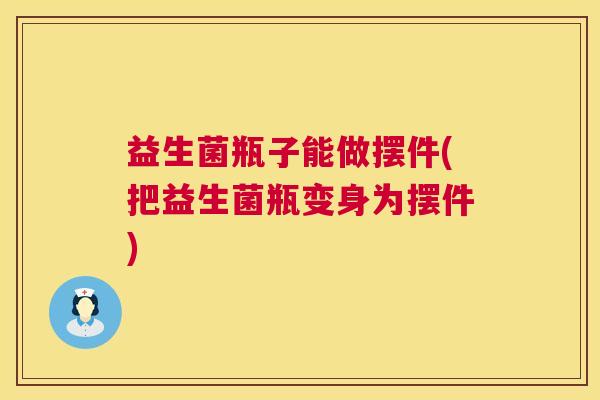益生菌瓶子能做摆件(把益生菌瓶变身为摆件)