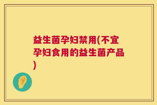益生菌孕妇禁用(不宜孕妇食用的益生菌产品)