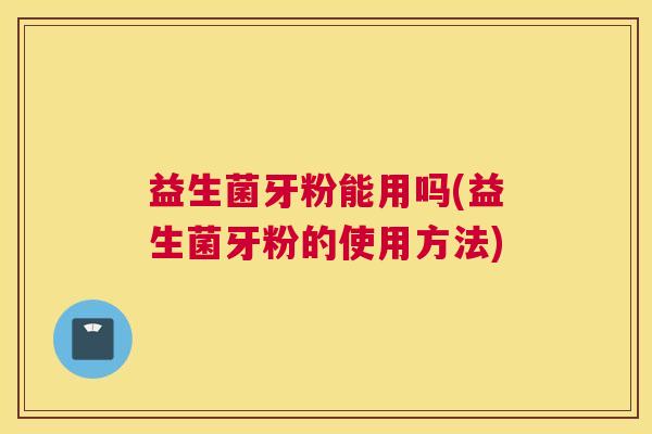 益生菌牙粉能用吗(益生菌牙粉的使用方法)