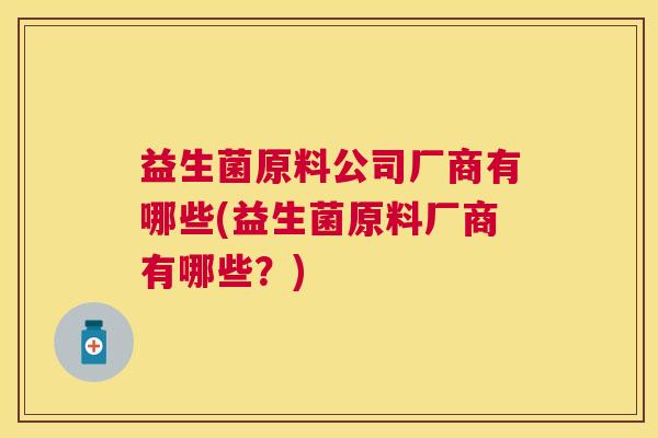 益生菌原料公司厂商有哪些(益生菌原料厂商有哪些？)
