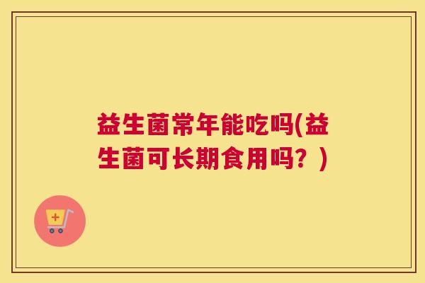 益生菌常年能吃吗(益生菌可长期食用吗？)