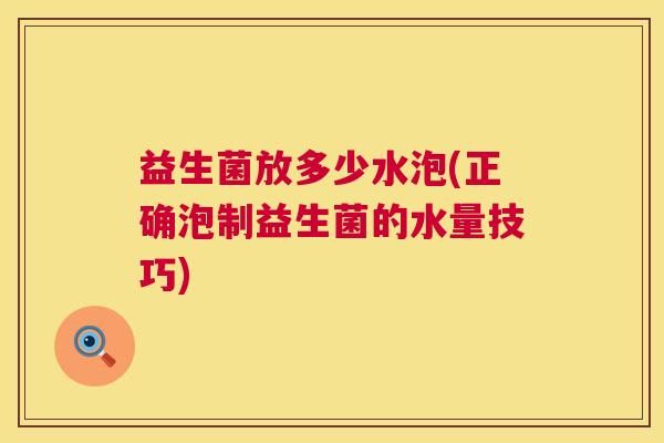 益生菌放多少水泡(正确泡制益生菌的水量技巧)