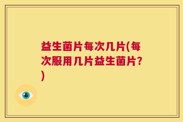 益生菌片每次几片(每次服用几片益生菌片？)