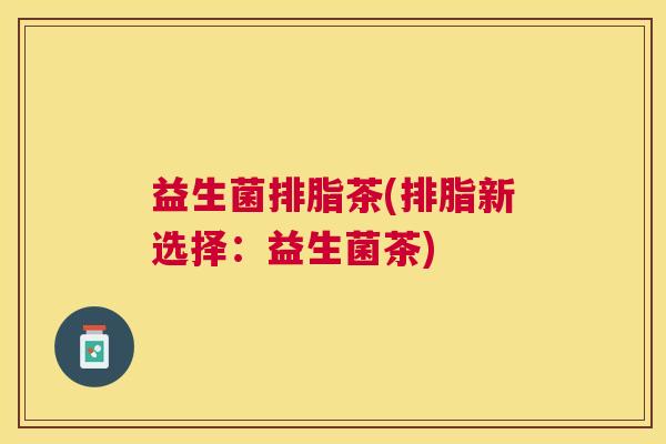 益生菌排脂茶(排脂新选择：益生菌茶)