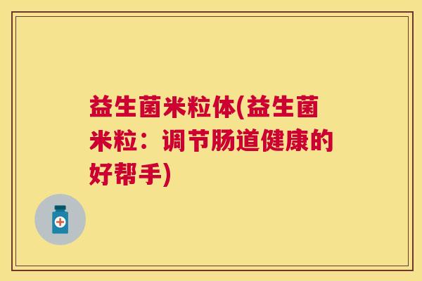 益生菌米粒体(益生菌米粒：调节肠道健康的好帮手)