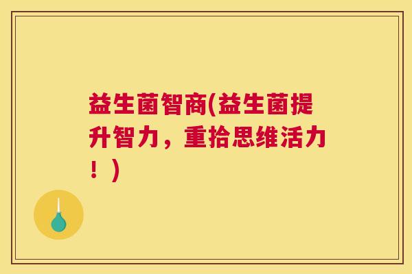 益生菌智商(益生菌提升智力，重拾思维活力！)