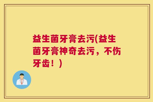 益生菌牙膏去污(益生菌牙膏神奇去污，不伤牙齿！)