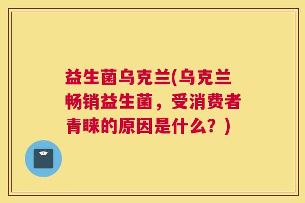 益生菌乌克兰(乌克兰畅销益生菌，受消费者青睐的原因是什么？)