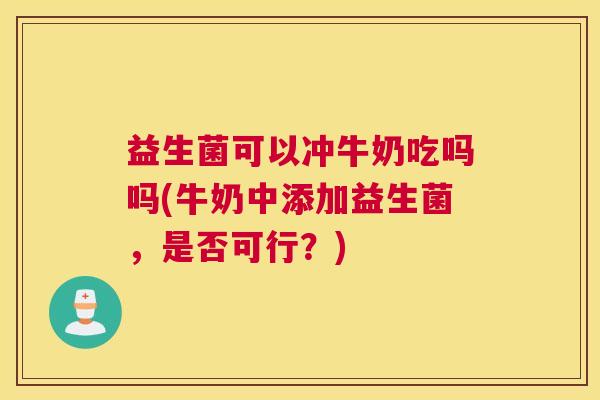 益生菌可以冲牛奶吃吗吗(牛奶中添加益生菌，是否可行？)