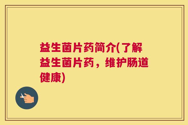 益生菌片药简介(了解益生菌片药，维护肠道健康)