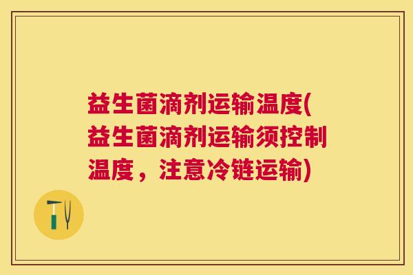 益生菌滴剂运输温度(益生菌滴剂运输须控制温度，注意冷链运输)