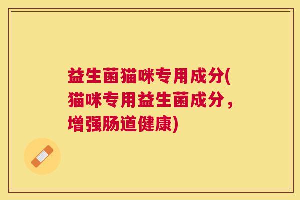 益生菌猫咪专用成分(猫咪专用益生菌成分，增强肠道健康)