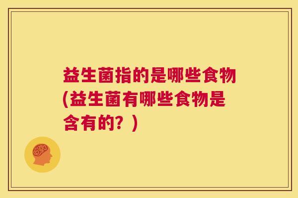 益生菌指的是哪些食物(益生菌有哪些食物是含有的？)