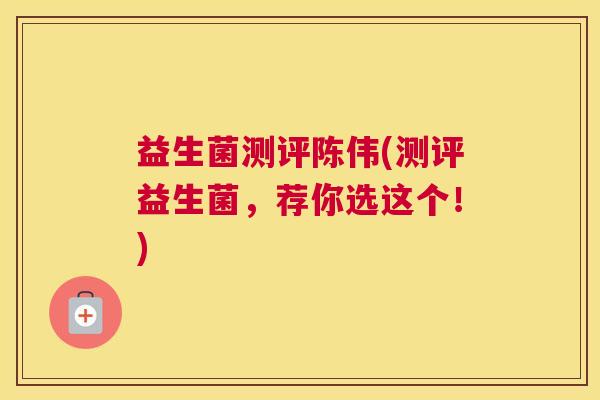 益生菌测评陈伟(测评益生菌，荐你选这个！)
