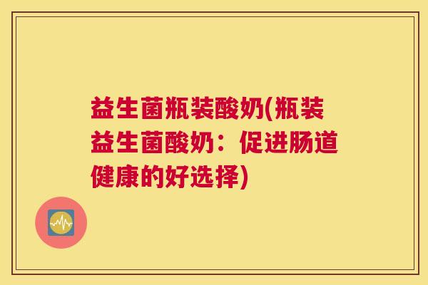 益生菌瓶装酸奶(瓶装益生菌酸奶：促进肠道健康的好选择)