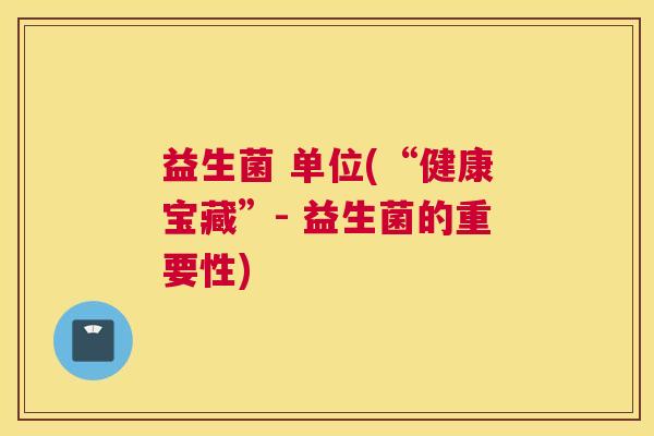 益生菌 单位(“健康宝藏”- 益生菌的重要性)
