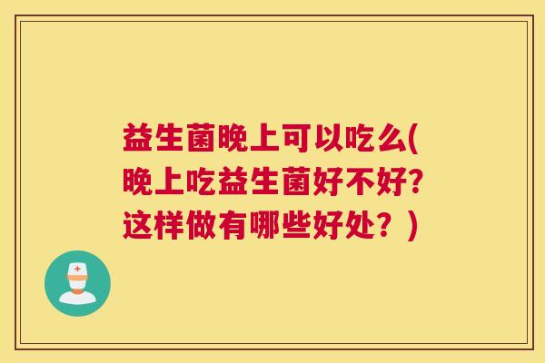 益生菌晚上可以吃么(晚上吃益生菌好不好？这样做有哪些好处？)