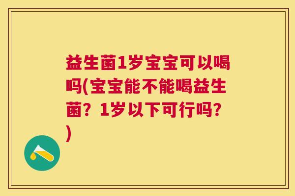 益生菌1岁宝宝可以喝吗(宝宝能不能喝益生菌？1岁以下可行吗？)