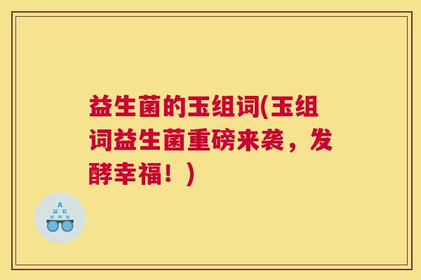 益生菌的玉组词(玉组词益生菌重磅来袭，发酵幸福！)