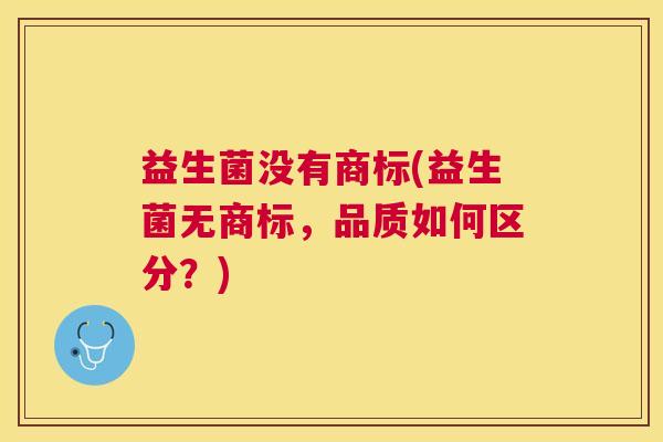 益生菌没有商标(益生菌无商标，品质如何区分？)