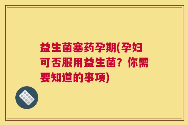 益生菌塞药孕期(孕妇可否服用益生菌？你需要知道的事项)