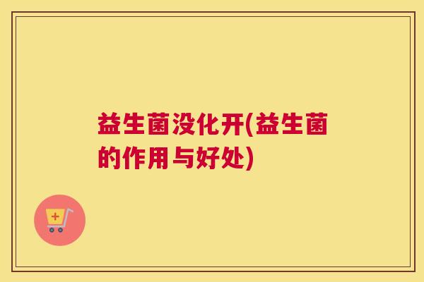 益生菌没化开(益生菌的作用与好处)