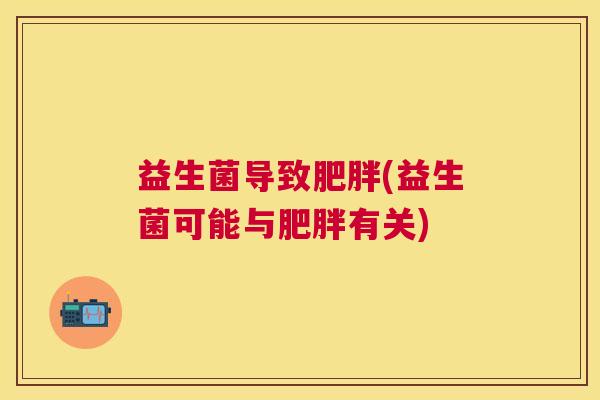 益生菌导致肥胖(益生菌可能与肥胖有关)