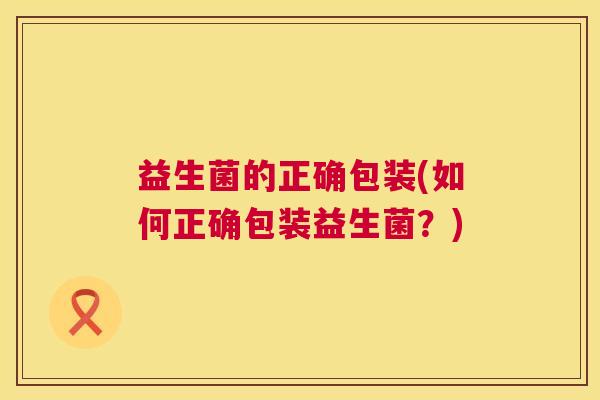 益生菌的正确包装(如何正确包装益生菌？)