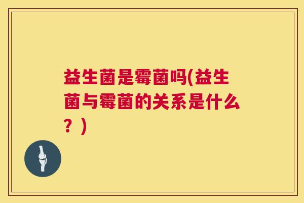 益生菌是霉菌吗(益生菌与霉菌的关系是什么？)