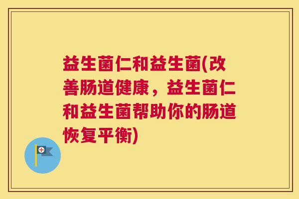 益生菌仁和益生菌(改善肠道健康，益生菌仁和益生菌帮助你的肠道恢复平衡)