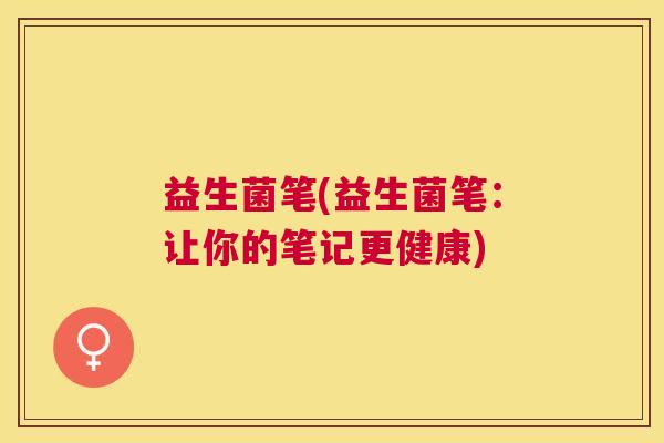益生菌笔(益生菌笔：让你的笔记更健康)