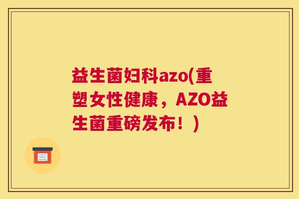 益生菌妇科azo(重塑女性健康，AZO益生菌重磅发布！)