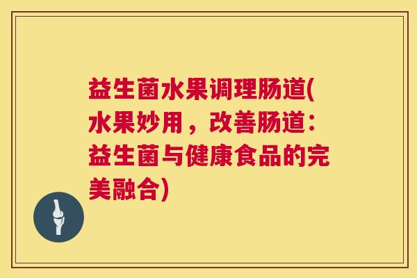 益生菌水果调理肠道(水果妙用，改善肠道：益生菌与健康食品的完美融合)