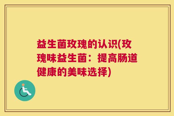 益生菌玫瑰的认识(玫瑰味益生菌：提高肠道健康的美味选择)