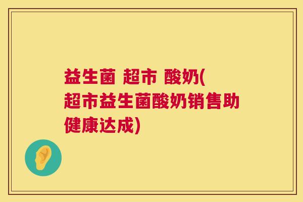 益生菌 超市 酸奶(超市益生菌酸奶销售助健康达成)