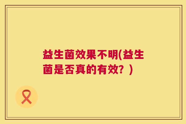 益生菌效果不明(益生菌是否真的有效？)