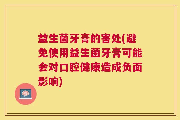 益生菌牙膏的害处(避免使用益生菌牙膏可能会对口腔健康造成负面影响)