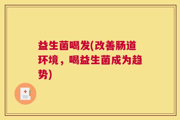 益生菌喝发(改善肠道环境，喝益生菌成为趋势)